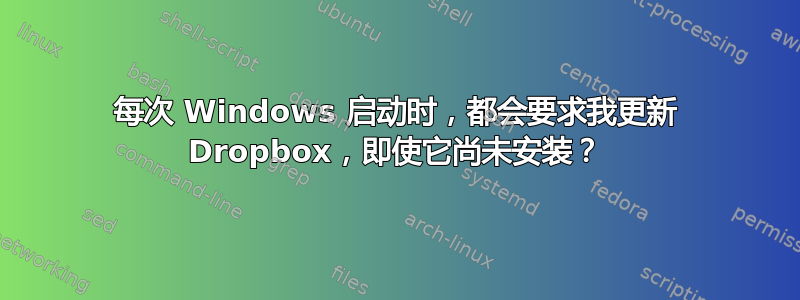 每次 Windows 启动时，都会要求我更新 Dropbox，即使它尚未安装？