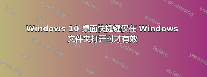 Windows 10 桌面快捷键仅在 Windows 文件夹打开时才有效