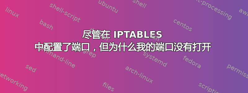 尽管在 IPTABLES 中配置了端口，但为什么我的端口没有打开