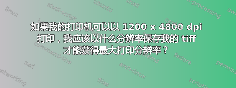 如果我的打印机可以以 1200 x 4800 dpi 打印，我应该以什么分辨率保存我的 tiff 才能获得最大打印分辨率？