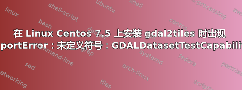 在 Linux Centos 7.5 上安装 gdal2tiles 时出现 ImportError：未定义符号：GDALDatasetTestCapability