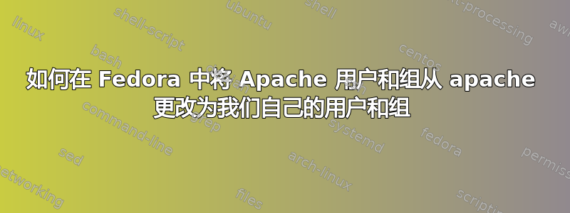 如何在 Fedora 中将 Apache 用户和组从 apache 更改为我们自己的用户和组