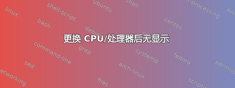 更换 CPU/处理器后无显示