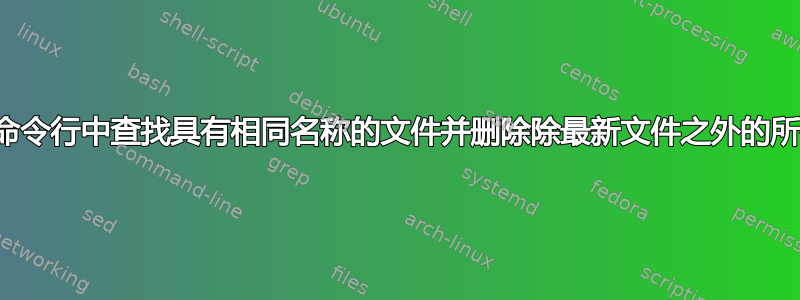 如何在命令行中查找具有相同名称的文件并删除除最新文件之外的所有文件