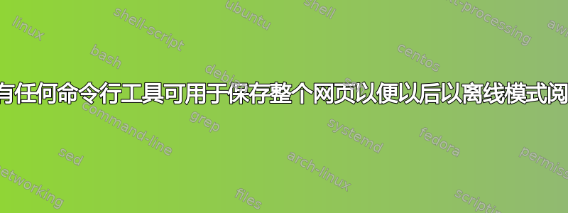 是否有任何命令行工具可用于保存整个网页以便以后以离线模式阅读？