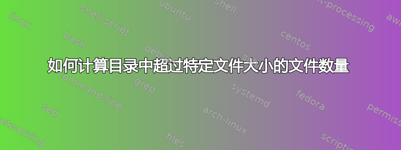 如何计算目录中超过特定​​文件大小的文件数量