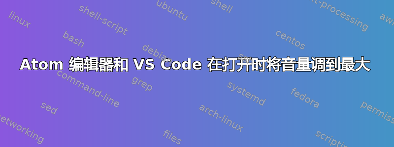 Atom 编辑器和 VS Code 在打开时将音量调到最大