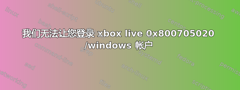 我们无法让您登录 xbox live 0x800705020 /windows 帐户