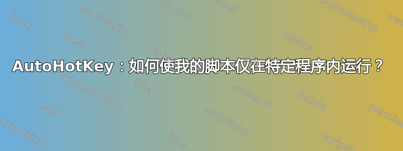 AutoHotKey：如何使我的脚本仅在特定程序内运行？