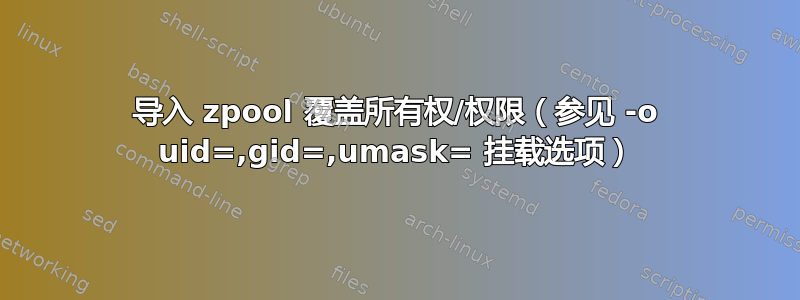 导入 zpool 覆盖所有权/权限（参见 -o uid=,gid=,umask= 挂载选项）