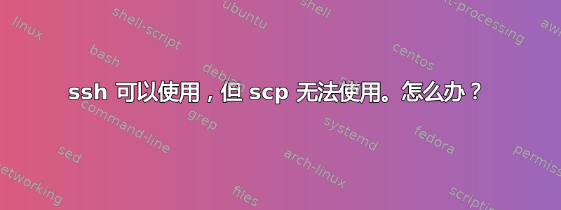 ssh 可以使用，但 scp 无法使用。怎么办？