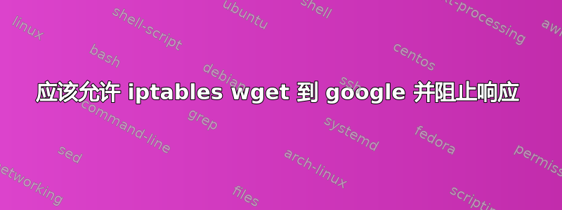 应该允许 iptables wget 到 google 并阻止响应