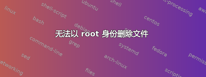 无法以 root 身份删除文件