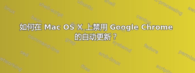 如何在 Mac OS X 上禁用 Google Chrome 的自动更新？