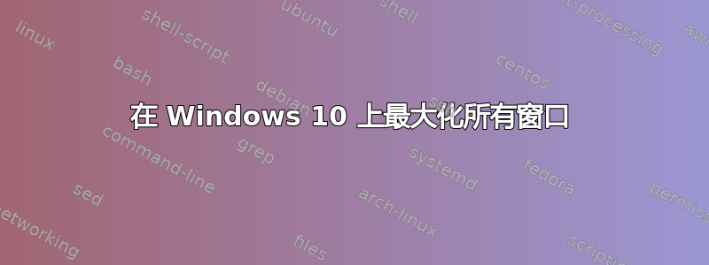 在 Windows 10 上最大化所有窗口