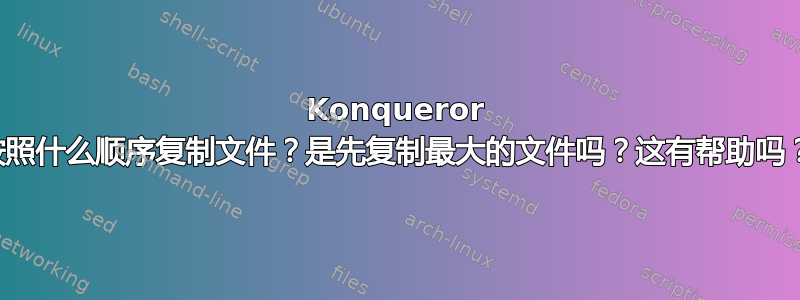 Konqueror 按照什么顺序复制文件？是先复制最大的文件吗？这有帮助吗？