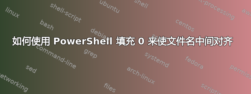 如何使用 PowerShell 填充 0 来使文件名中间对齐 