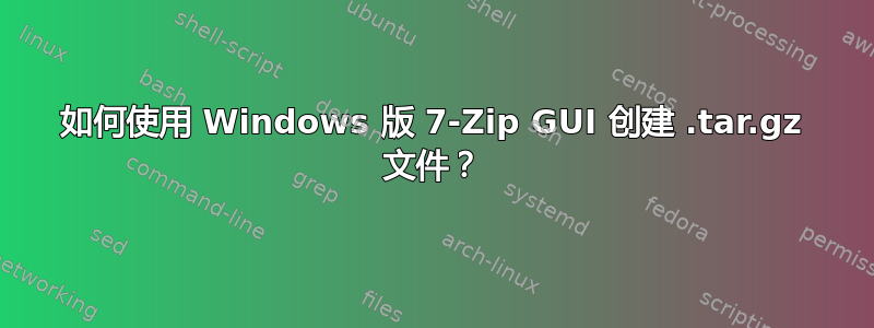 如何使用 Windows 版 7-Zip GUI 创建 .tar.gz 文件？