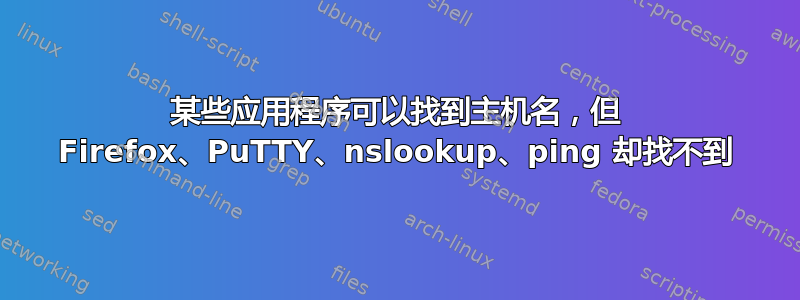 某些应用程序可以找到主机名，但 Firefox、PuTTY、nslookup、ping 却找不到