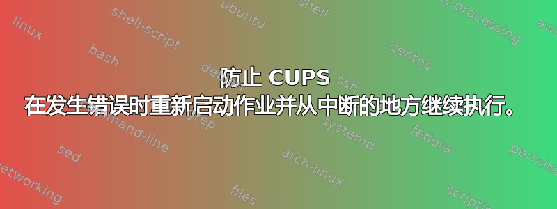 防止 CUPS 在发生错误时重新启动作业并从中断的地方继续执行。