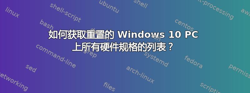 如何获取重置的 Windows 10 PC 上所有硬件规格的列表？