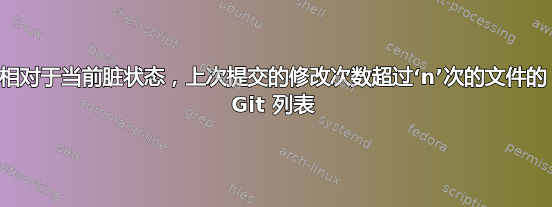 相对于当前脏状态，上次提交的修改次数超过‘n’次的文件的 Git 列表
