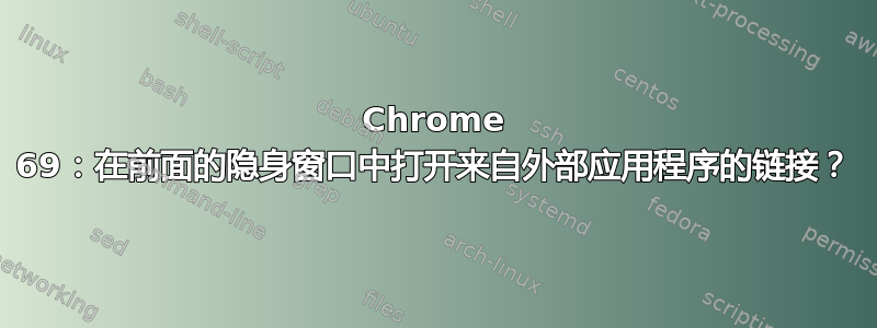 Chrome 69：在前面的隐身窗口中打开来自外部应用程序的链接？