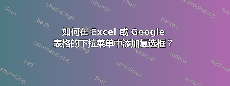 如何在 Excel 或 Google 表格的下拉菜单中添加复选框？