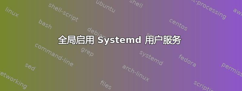 全局启用 Systemd 用户服务