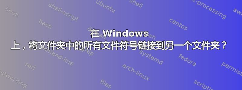 在 Windows 上，将文件夹中的所有文件符号链接到另一个文件夹？