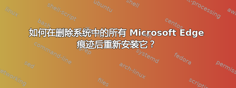 如何在删除系统中的所有 Microsoft Edge 痕迹后重新安装它？