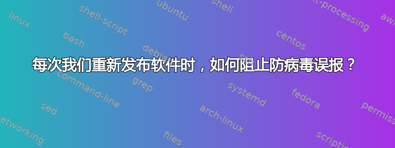 每次我们重新发布软件时，如何阻止防病毒误报？