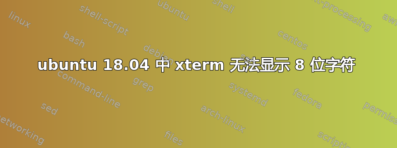 ubuntu 18.04 中 xterm 无法显示 8 位字符