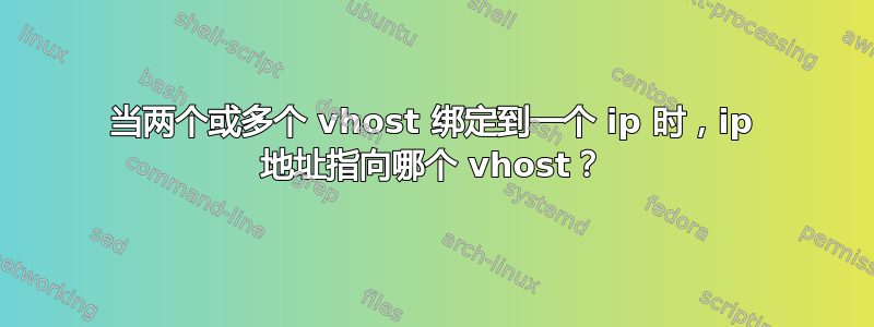 当两个或多个 vhost 绑定到一个 ip 时，ip 地址指向哪个 vhost？