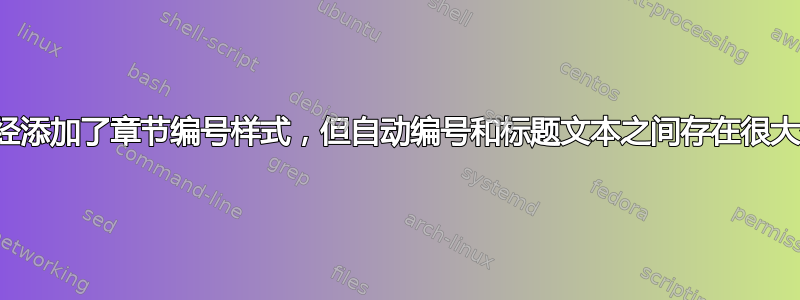 我已经添加了章节编号样式，但自动编号和标题文本之间存在很大空间