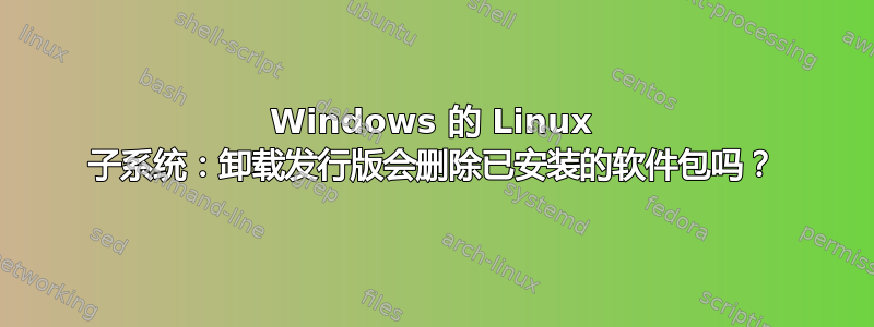 Windows 的 Linux 子系统：卸载发行版会删除已安装的软件包吗？