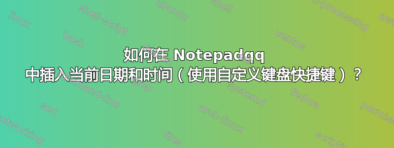 如何在 Notepadqq 中插入当前日期和时间（使用自定义键盘快捷键）？