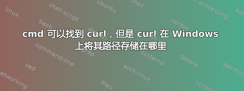 cmd 可以找到 curl，但是 curl 在 Windows 上将其路径存储在哪里