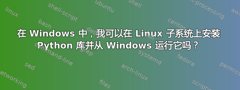 在 Windows 中，我可以在 Linux 子系统上安装 Python 库并从 Windows 运行它吗？