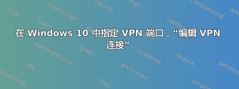 在 Windows 10 中指定 VPN 端口，“编辑 VPN 连接”