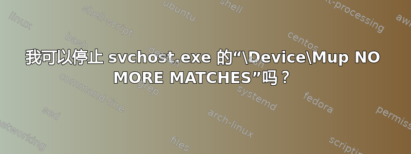 我可以停止 svchost.exe 的“\Device\Mup NO MORE MATCHES”吗？