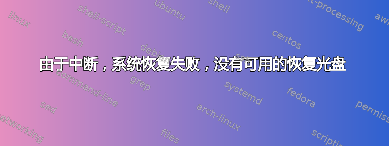 由于中断，系统恢复失败，没有可用的恢复光盘