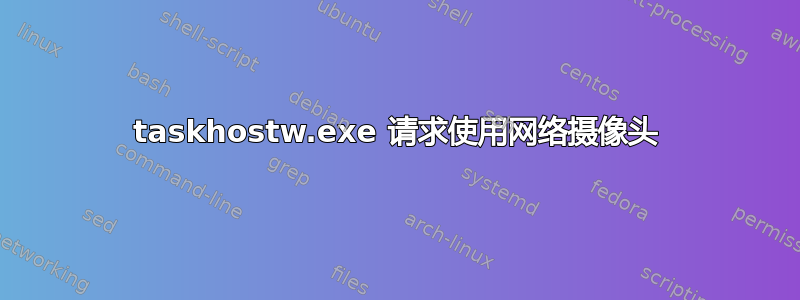 taskhostw.exe 请求使用网络摄像头