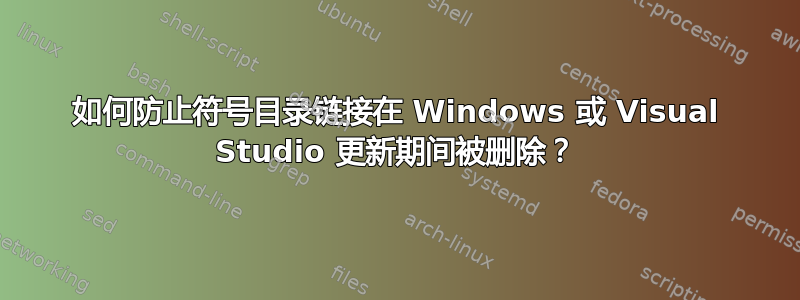 如何防止符号目录链接在 Windows 或 Visual Studio 更新期间被删除？