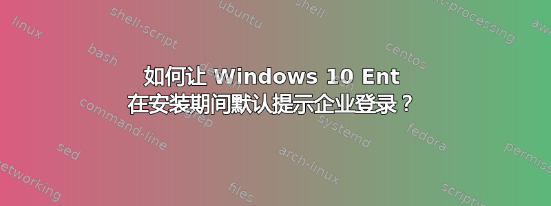 如何让 Windows 10 Ent 在安装期间默认提示企业登录？