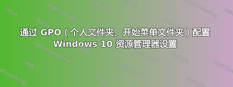 通过 GPO（个人文件夹、开始菜单文件夹）配置 Windows 10 资源管理器设置