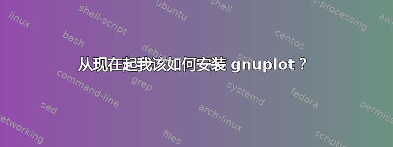 从现在起我该如何安装 gnuplot？