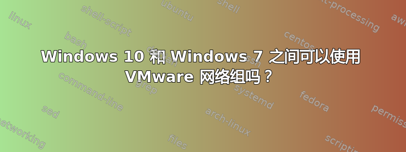 Windows 10 和 Windows 7 之间可以使用 VMware 网络组吗？