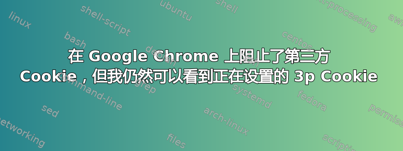 在 Google Chrome 上阻止了第三方 Cookie，但我仍然可以看到正在设置的 3p Cookie