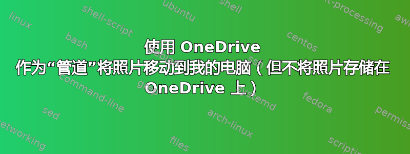 使用 OneDrive 作为“管道”将照片移动到我的电脑（但不将照片存储在 OneDrive 上）